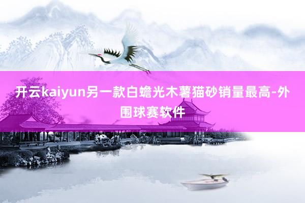 开云kaiyun另一款白蟾光木薯猫砂销量最高-外围球赛软件