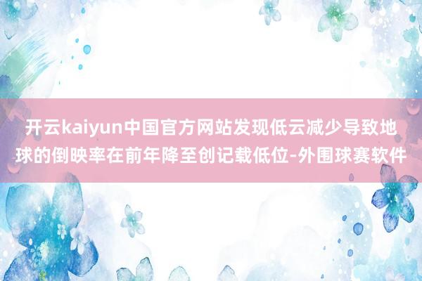 开云kaiyun中国官方网站发现低云减少导致地球的倒映率在前年降至创记载低位-外围球赛软件