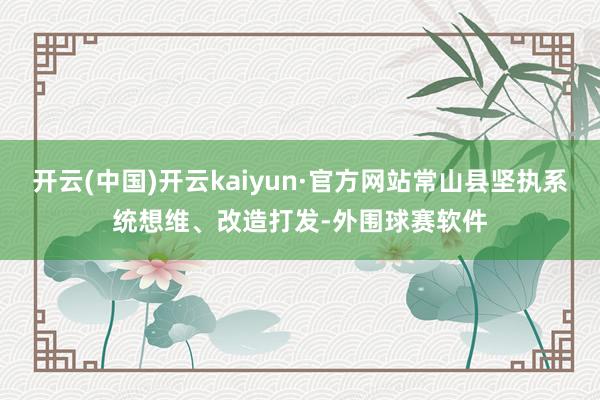 开云(中国)开云kaiyun·官方网站常山县坚执系统想维、改造打发-外围球赛软件