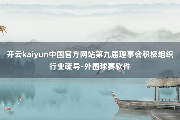 开云kaiyun中国官方网站第九届理事会积极组织行业疏导-外围球赛软件