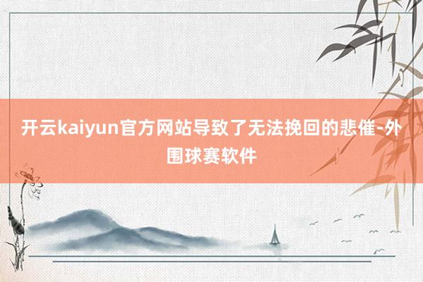 开云kaiyun官方网站导致了无法挽回的悲催-外围球赛软件