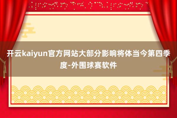 开云kaiyun官方网站大部分影响将体当今第四季度-外围球赛软件