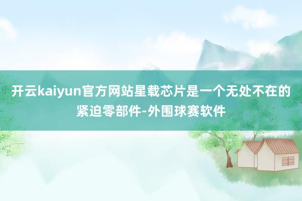 开云kaiyun官方网站星载芯片是一个无处不在的紧迫零部件-外围球赛软件