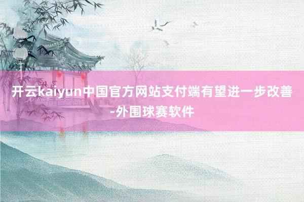 开云kaiyun中国官方网站支付端有望进一步改善-外围球赛软件