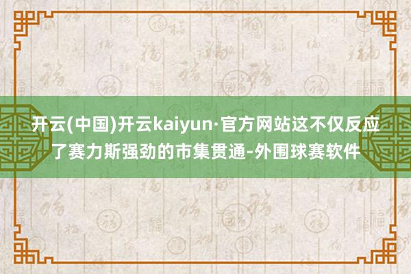 开云(中国)开云kaiyun·官方网站这不仅反应了赛力斯强劲的市集贯通-外围球赛软件