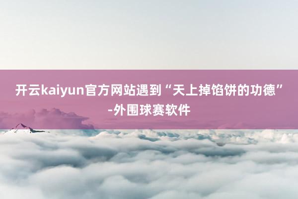 开云kaiyun官方网站遇到“天上掉馅饼的功德”-外围球赛软件