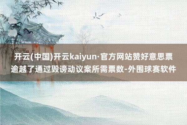 开云(中国)开云kaiyun·官方网站赞好意思票逾越了通过毁谤动议案所需票数-外围球赛软件