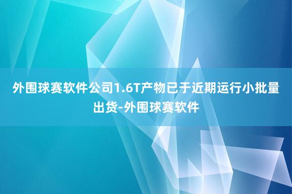 外围球赛软件公司1.6T产物已于近期运行小批量出货-外围球赛软件