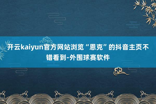 开云kaiyun官方网站浏览“恩克”的抖音主页不错看到-外围球赛软件