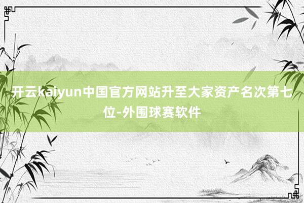 开云kaiyun中国官方网站升至大家资产名次第七位-外围球赛软件