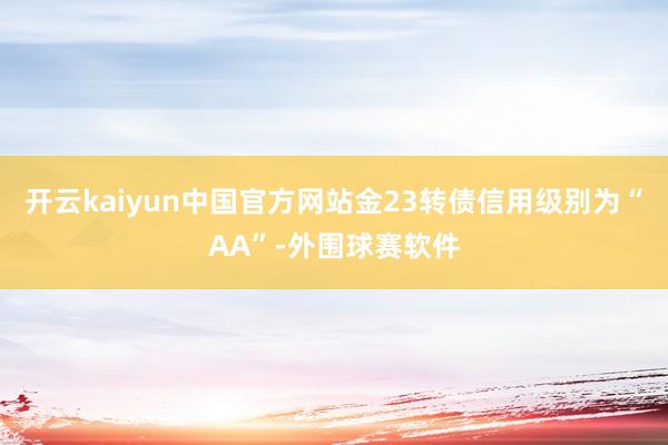 开云kaiyun中国官方网站金23转债信用级别为“AA”-外围球赛软件
