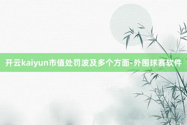 开云kaiyun市值处罚波及多个方面-外围球赛软件