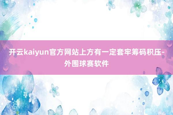 开云kaiyun官方网站上方有一定套牢筹码积压-外围球赛软件