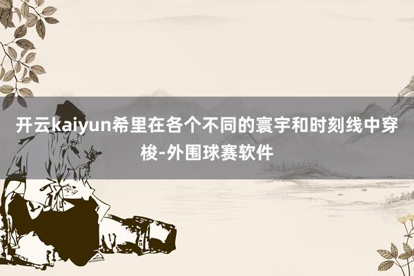 开云kaiyun希里在各个不同的寰宇和时刻线中穿梭-外围球赛软件