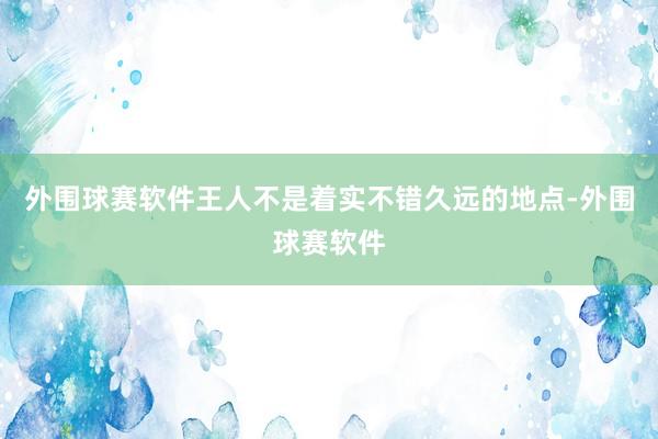 外围球赛软件王人不是着实不错久远的地点-外围球赛软件