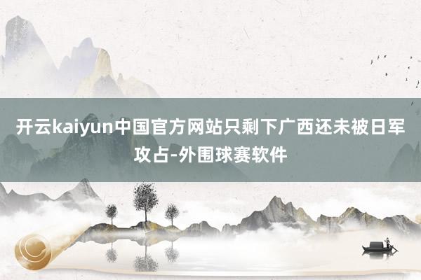 开云kaiyun中国官方网站只剩下广西还未被日军攻占-外围球赛软件