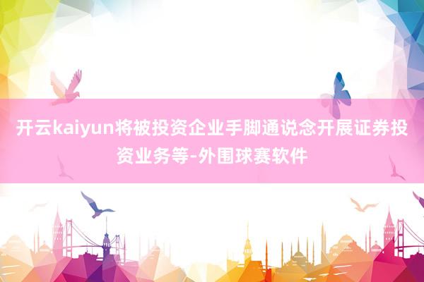 开云kaiyun将被投资企业手脚通说念开展证券投资业务等-外围球赛软件
