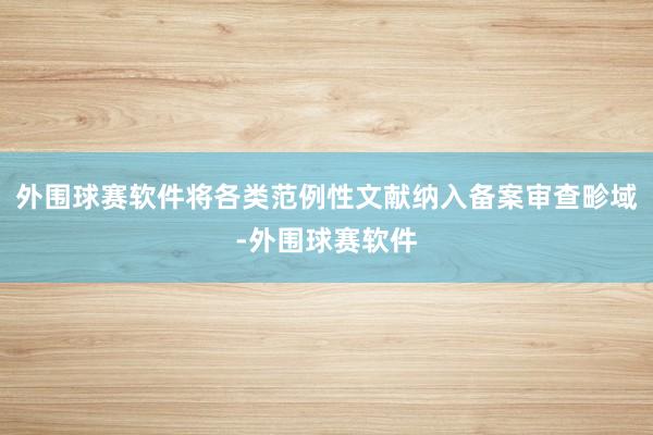 外围球赛软件将各类范例性文献纳入备案审查畛域-外围球赛软件