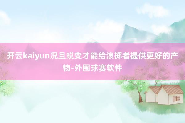 开云kaiyun况且蜕变才能给浪掷者提供更好的产物-外围球赛软件