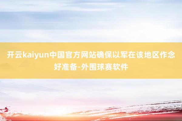 开云kaiyun中国官方网站确保以军在该地区作念好准备-外围球赛软件