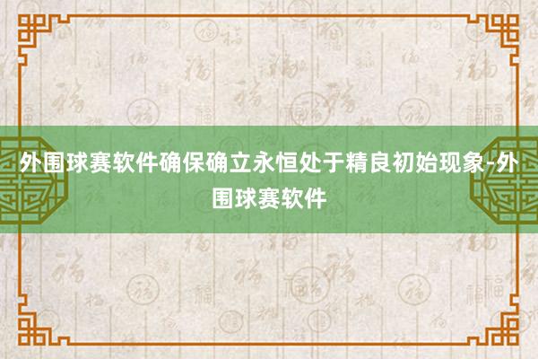 外围球赛软件确保确立永恒处于精良初始现象-外围球赛软件