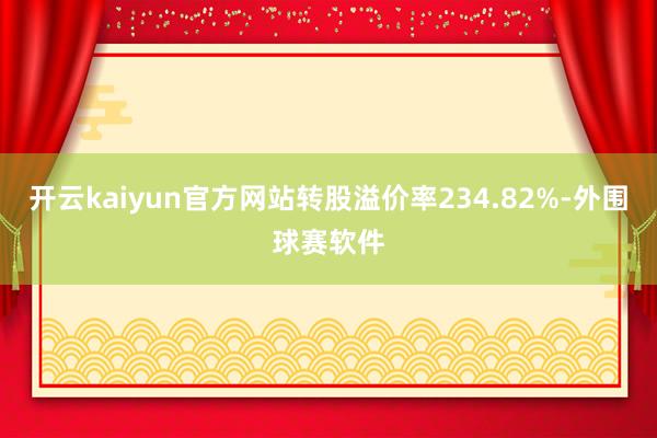 开云kaiyun官方网站转股溢价率234.82%-外围球赛软件