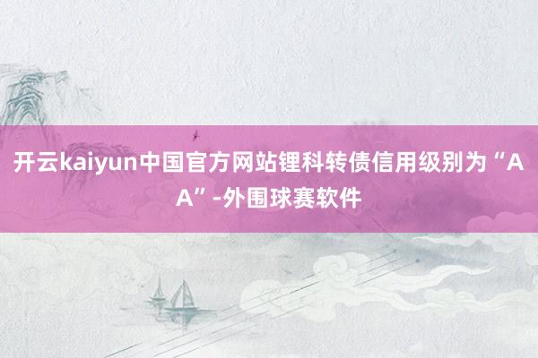 开云kaiyun中国官方网站锂科转债信用级别为“AA”-外围球赛软件