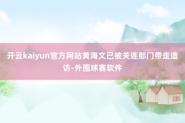 开云kaiyun官方网站黄海文已被关连部门带走造访-外围球赛软件