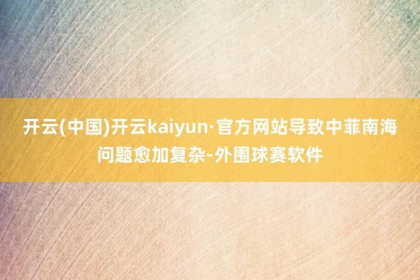 开云(中国)开云kaiyun·官方网站导致中菲南海问题愈加复杂-外围球赛软件