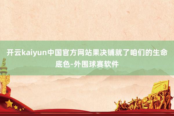 开云kaiyun中国官方网站果决铺就了咱们的生命底色-外围球赛软件