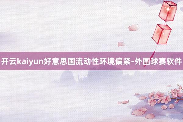 开云kaiyun好意思国流动性环境偏紧-外围球赛软件
