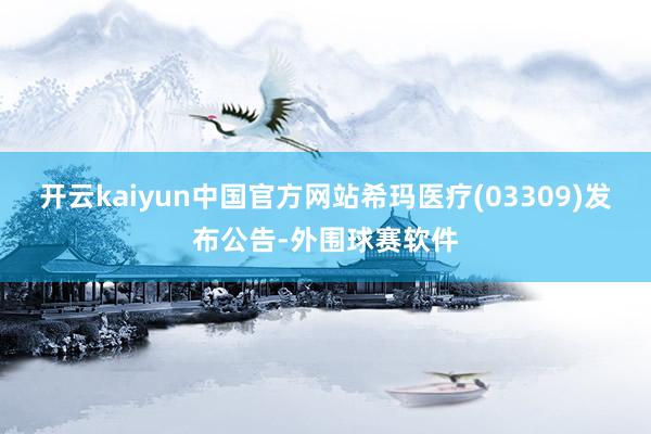 开云kaiyun中国官方网站希玛医疗(03309)发布公告-外围球赛软件