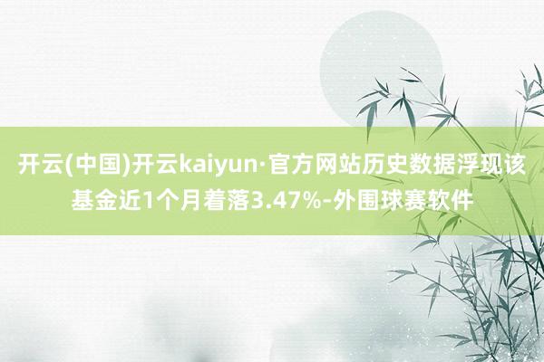 开云(中国)开云kaiyun·官方网站历史数据浮现该基金近1个月着落3.47%-外围球赛软件