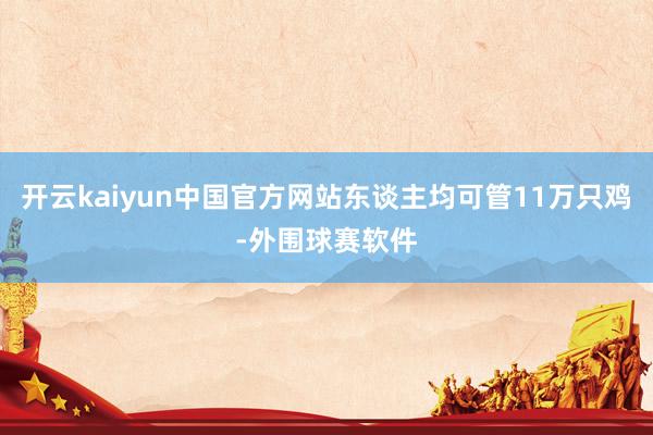 开云kaiyun中国官方网站东谈主均可管11万只鸡-外围球赛软件