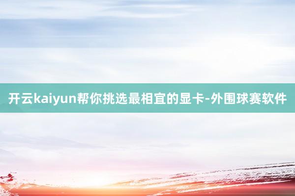 开云kaiyun帮你挑选最相宜的显卡-外围球赛软件