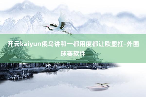 开云kaiyun俄乌讲和一都用度都让欧盟扛-外围球赛软件