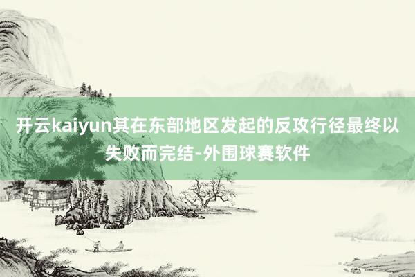开云kaiyun其在东部地区发起的反攻行径最终以失败而完结-外围球赛软件