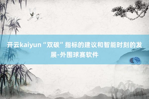 开云kaiyun　　“双碳”指标的建议和智能时刻的发展-外围球赛软件