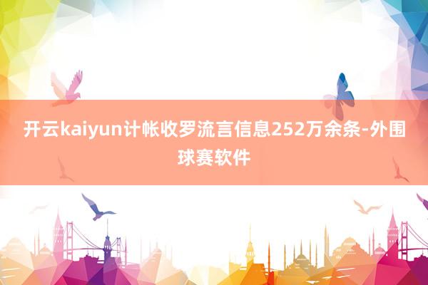 开云kaiyun计帐收罗流言信息252万余条-外围球赛软件