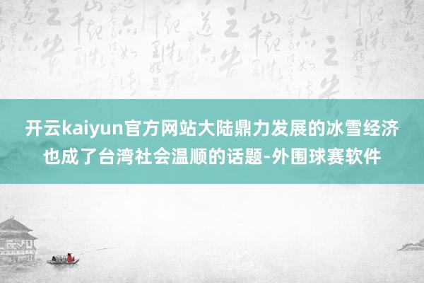 开云kaiyun官方网站大陆鼎力发展的冰雪经济也成了台湾社会温顺的话题-外围球赛软件