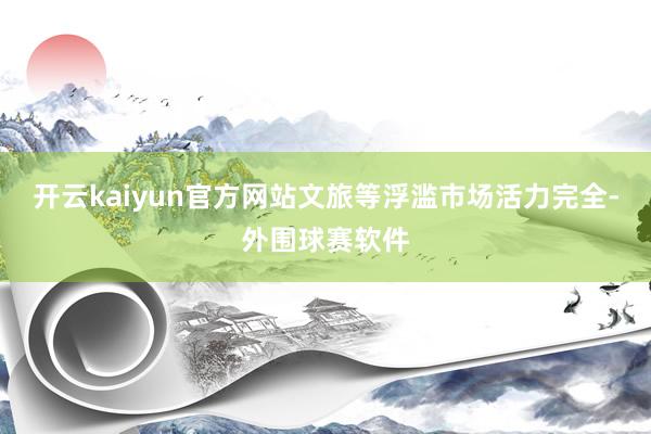 开云kaiyun官方网站文旅等浮滥市场活力完全-外围球赛软件