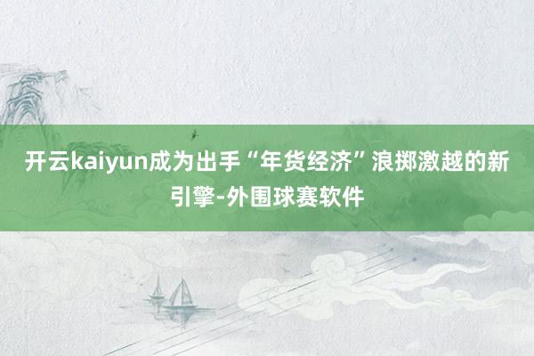 开云kaiyun成为出手“年货经济”浪掷激越的新引擎-外围球赛软件