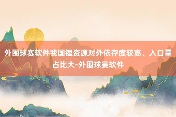 外围球赛软件我国锂资源对外依存度较高、入口量占比大-外围球赛软件