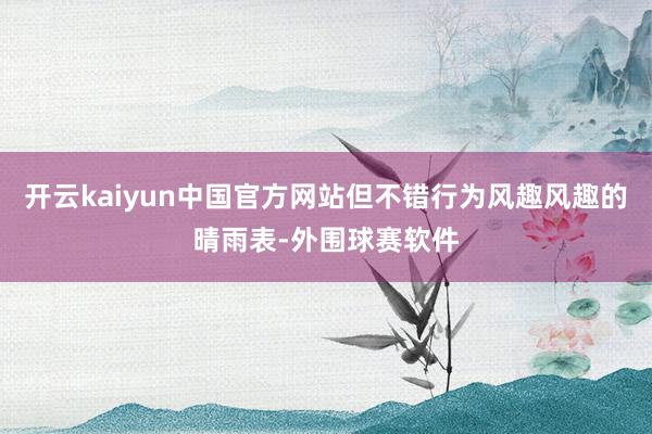开云kaiyun中国官方网站但不错行为风趣风趣的晴雨表-外围球赛软件