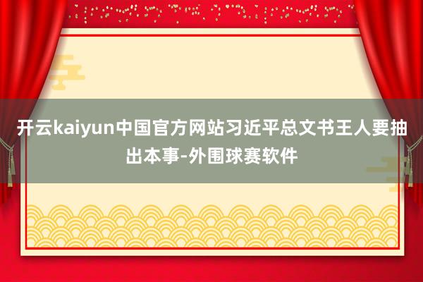 开云kaiyun中国官方网站习近平总文书王人要抽出本事-外围球赛软件