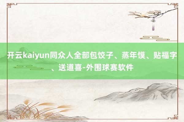 开云kaiyun同众人全部包饺子、蒸年馍、贴福字、送道喜-外围球赛软件