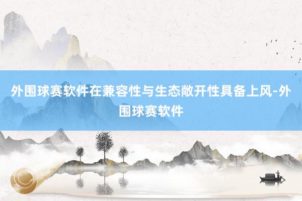 外围球赛软件在兼容性与生态敞开性具备上风-外围球赛软件