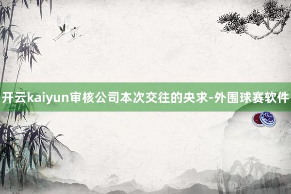 开云kaiyun审核公司本次交往的央求-外围球赛软件