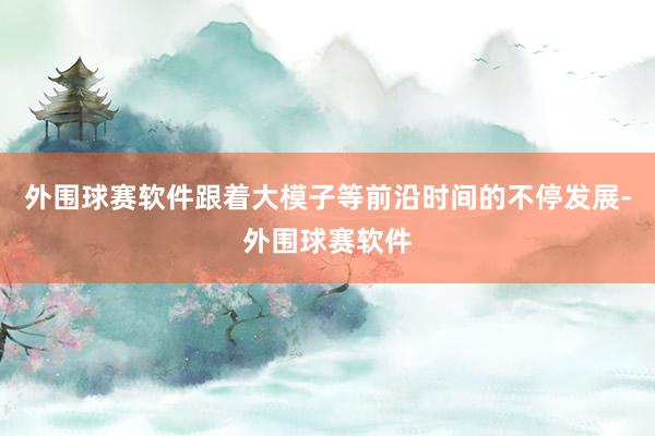 外围球赛软件跟着大模子等前沿时间的不停发展-外围球赛软件