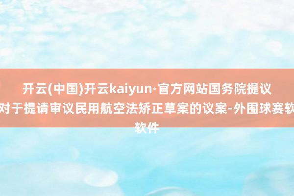开云(中国)开云kaiyun·官方网站国务院提议了对于提请审议民用航空法矫正草案的议案-外围球赛软件